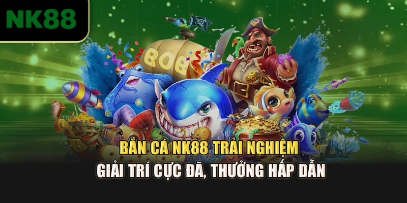 Bắn Cá NK88 – Trải Nghiệm Giải Trí Cực Đã, Thưởng Hấp Dẫn