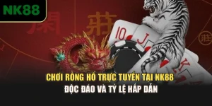 Chơi Rồng Hổ Trực Tuyến Tại NK88 Độc Đáo Và Tỷ Lệ Hấp Dẫn