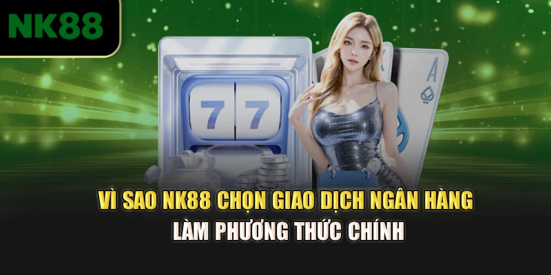 vì sao nk88 chọn giao dịch ngân hàng làm phương thức chính